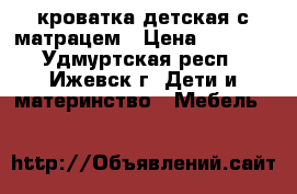 кроватка детская с матрацем › Цена ­ 2 000 - Удмуртская респ., Ижевск г. Дети и материнство » Мебель   